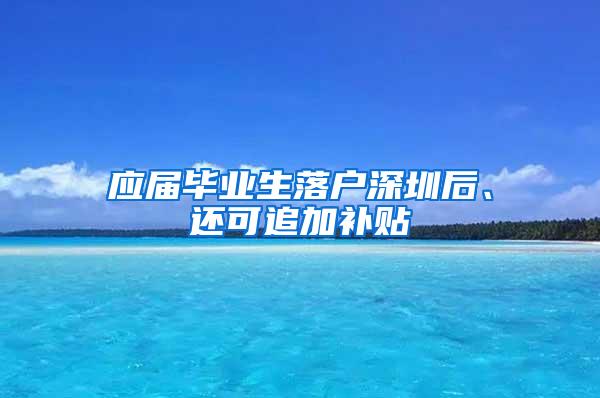 应届毕业生落户深圳后、还可追加补贴