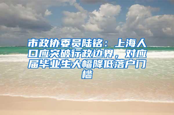 市政协委员陆铭：上海人口应突破行政边界，对应届毕业生大幅降低落户门槛