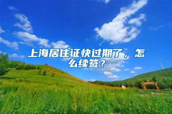 上海居住证快过期了，怎么续签？