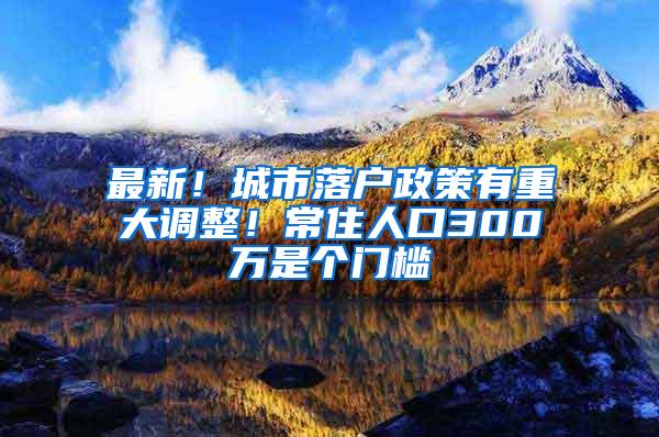 最新！城市落户政策有重大调整！常住人口300万是个门槛