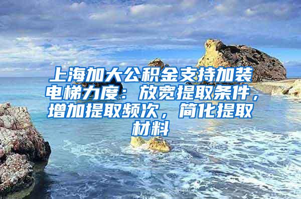 上海加大公积金支持加装电梯力度：放宽提取条件，增加提取频次，简化提取材料