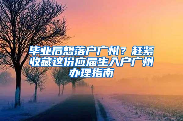 毕业后想落户广州？赶紧收藏这份应届生入户广州办理指南