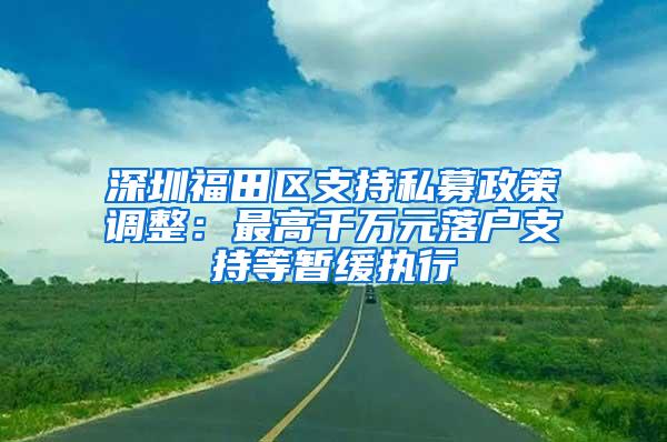 深圳福田区支持私募政策调整：最高千万元落户支持等暂缓执行