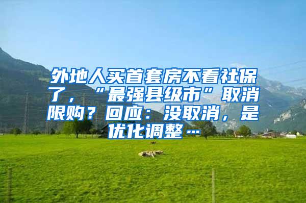 外地人买首套房不看社保了，“最强县级市”取消限购？回应：没取消，是优化调整…