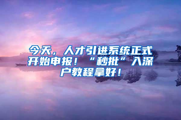 今天，人才引进系统正式开始申报！“秒批”入深户教程拿好！