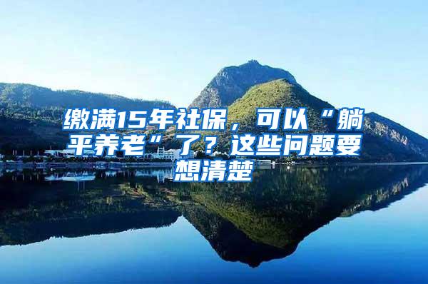 缴满15年社保，可以“躺平养老”了？这些问题要想清楚