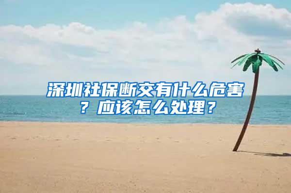 深圳社保断交有什么危害？应该怎么处理？