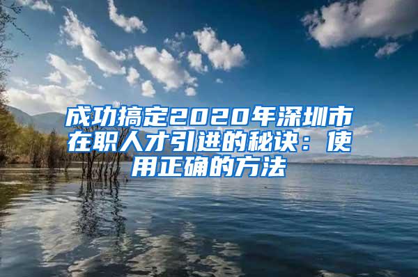 成功搞定2020年深圳市在职人才引进的秘诀：使用正确的方法