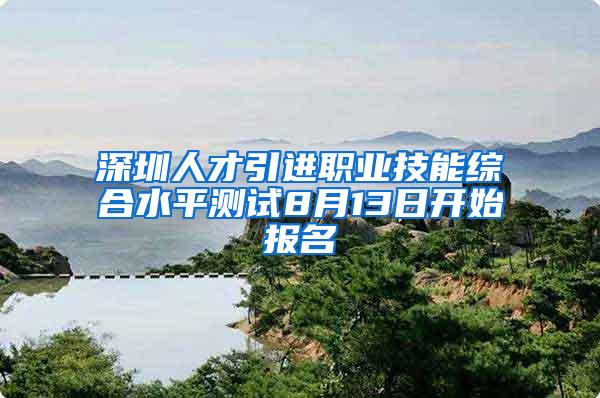 深圳人才引进职业技能综合水平测试8月13日开始报名