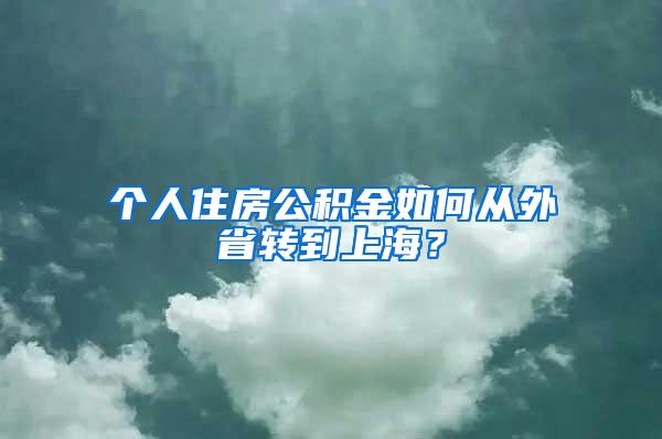 个人住房公积金如何从外省转到上海？