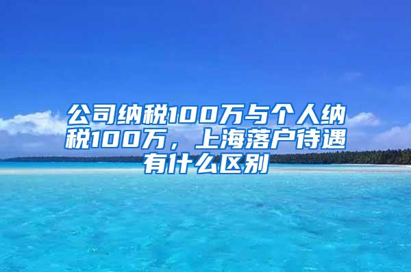 公司纳税100万与个人纳税100万，上海落户待遇有什么区别