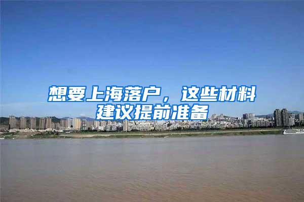 想要上海落户，这些材料建议提前准备