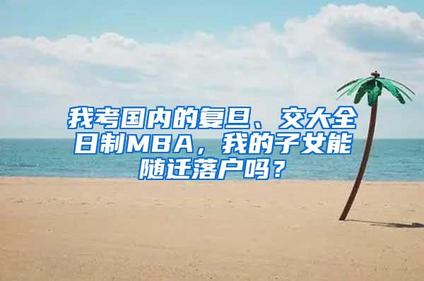 我考国内的复旦、交大全日制MBA，我的子女能随迁落户吗？