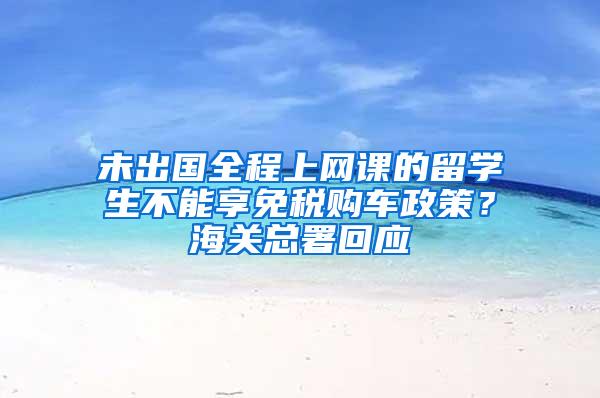 未出国全程上网课的留学生不能享免税购车政策？海关总署回应