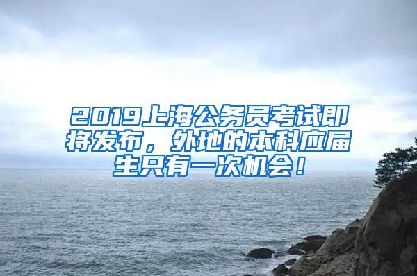 2019上海公务员考试即将发布，外地的本科应届生只有一次机会！