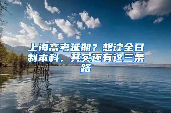 上海高考延期？想读全日制本科，其实还有这三条路