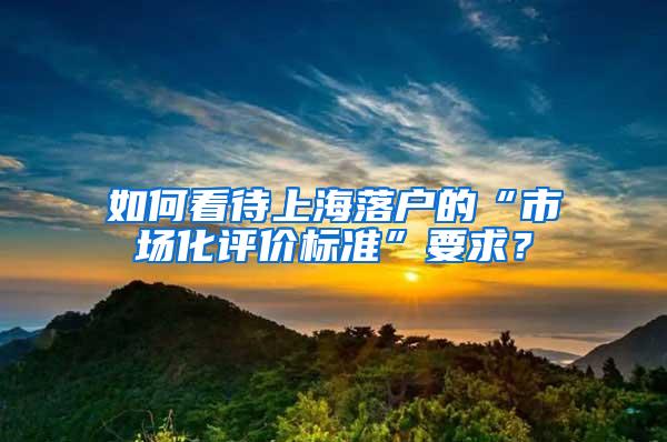 如何看待上海落户的“市场化评价标准”要求？