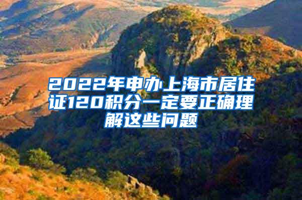 2022年申办上海市居住证120积分一定要正确理解这些问题