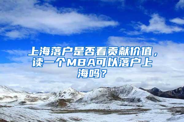 上海落户是否看贡献价值，读一个MBA可以落户上海吗？