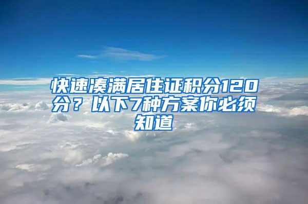 快速凑满居住证积分120分？以下7种方案你必须知道