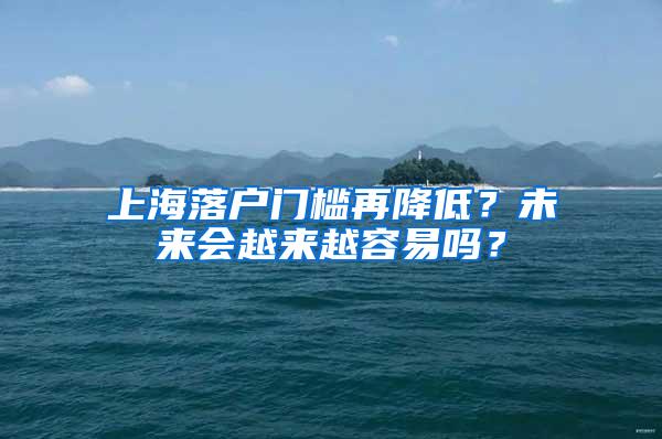 上海落户门槛再降低？未来会越来越容易吗？