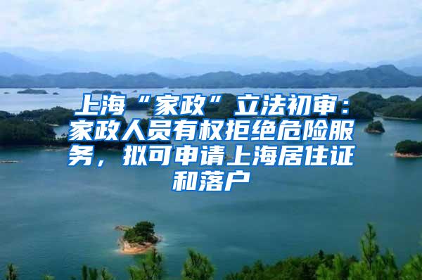 上海“家政”立法初审：家政人员有权拒绝危险服务，拟可申请上海居住证和落户