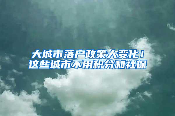 大城市落户政策大变化！这些城市不用积分和社保