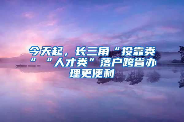 今天起，长三角“投靠类”“人才类”落户跨省办理更便利