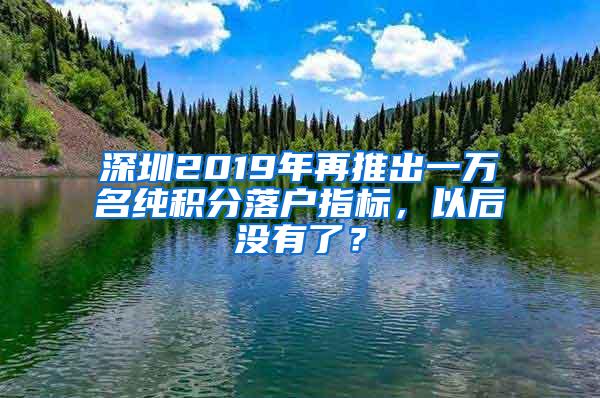 深圳2019年再推出一万名纯积分落户指标，以后没有了？