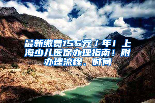 最新缴费155元／年！上海少儿医保办理指南！附办理流程、时间