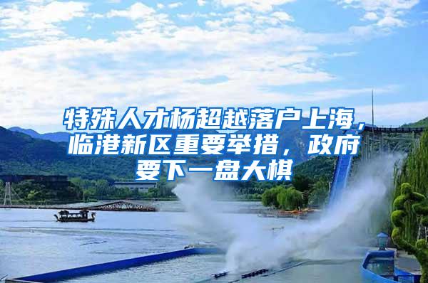 特殊人才杨超越落户上海，临港新区重要举措，政府要下一盘大棋