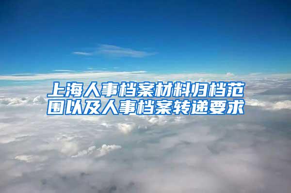 上海人事档案材料归档范围以及人事档案转递要求