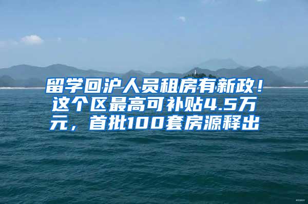 留学回沪人员租房有新政！这个区最高可补贴4.5万元，首批100套房源释出