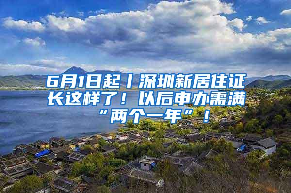 6月1日起丨深圳新居住证长这样了！以后申办需满“两个一年”！