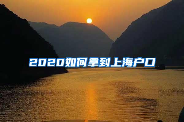 2020如何拿到上海户口