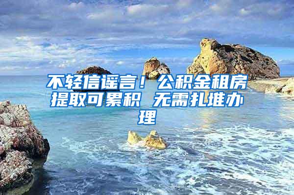 不轻信谣言！公积金租房提取可累积 无需扎堆办理