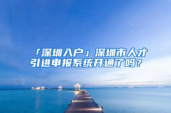 「深圳入户」深圳市人才引进申报系统开通了吗？