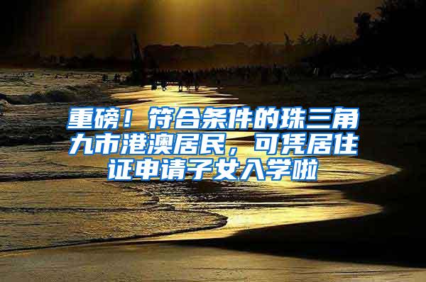 重磅！符合条件的珠三角九市港澳居民，可凭居住证申请子女入学啦