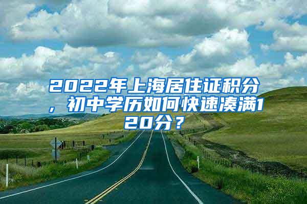 2022年上海居住证积分，初中学历如何快速凑满120分？