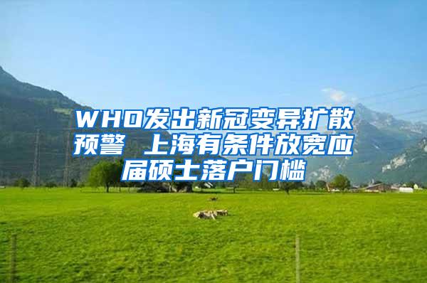 WHO发出新冠变异扩散预警 上海有条件放宽应届硕士落户门槛