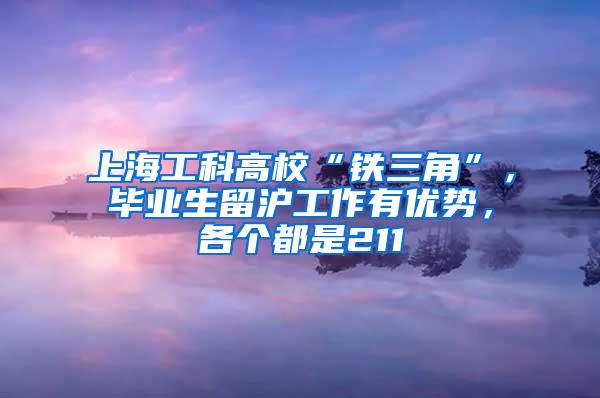 上海工科高校“铁三角”，毕业生留沪工作有优势，各个都是211