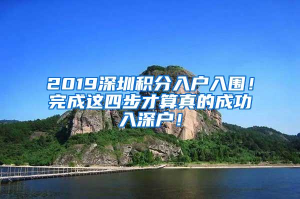 2019深圳积分入户入围！完成这四步才算真的成功入深户！