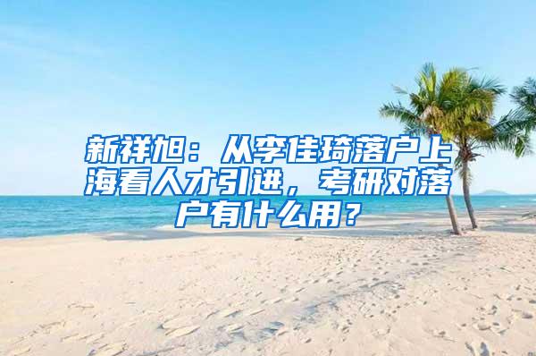 新祥旭：从李佳琦落户上海看人才引进，考研对落户有什么用？