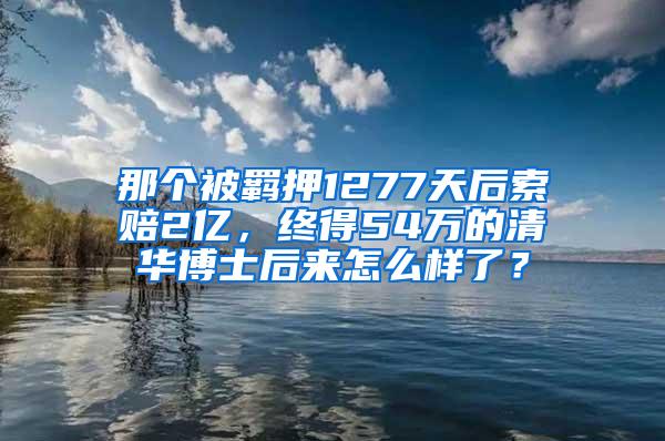 那个被羁押1277天后索赔2亿，终得54万的清华博士后来怎么样了？