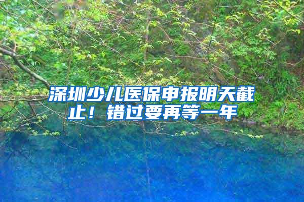 深圳少儿医保申报明天截止！错过要再等一年