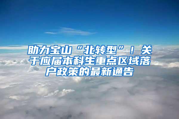 助力宝山“北转型”！关于应届本科生重点区域落户政策的最新通告