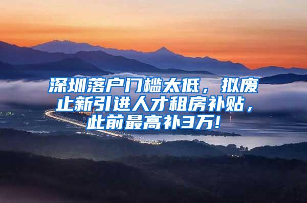 深圳落户门槛太低，拟废止新引进人才租房补贴，此前最高补3万!