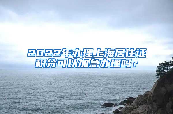 2022年办理上海居住证积分可以加急办理吗？