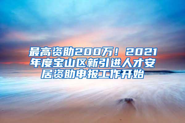 最高资助200万！2021年度宝山区新引进人才安居资助申报工作开始