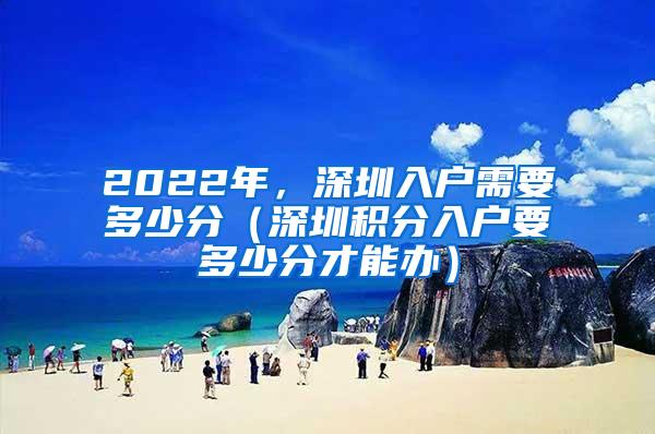 2022年，深圳入户需要多少分（深圳积分入户要多少分才能办）